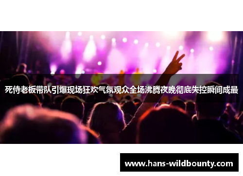 死侍老板带队引爆现场狂欢气氛观众全场沸腾夜晚彻底失控瞬间成最 死侍老板带队引爆现场狂欢气氛观众全场沸腾夜晚彻底失控瞬间成最