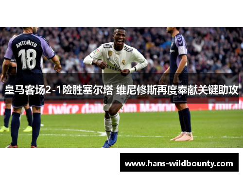 皇马客场2-1险胜塞尔塔 维尼修斯再度奉献关键助攻