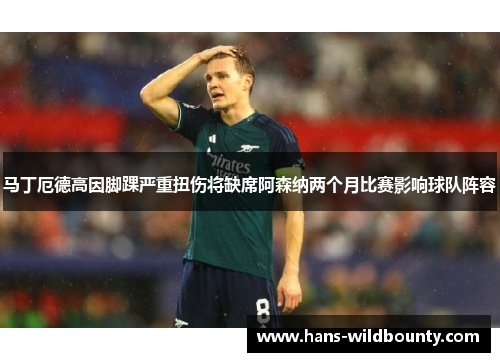 马丁厄德高因脚踝严重扭伤将缺席阿森纳两个月比赛影响球队阵容 马丁厄德高因脚踝严重扭伤将缺席阿森纳两个月比赛影响球队阵容