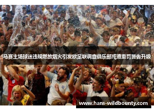 马赛主场球迷违规燃放烟火引发欧足联调查俱乐部或遭重罚警告升级 马赛主场球迷违规燃放烟火引发欧足联调查俱乐部或遭重罚警告升级