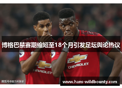博格巴禁赛期缩短至18个月引发足坛舆论热议 博格巴禁赛期缩短至18个月引发足坛舆论热议